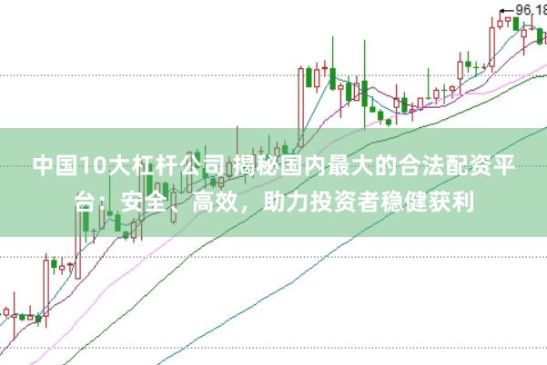 中国10大杠杆公司 揭秘国内最大的合法配资平台：安全、高效，助力投资者稳健获利