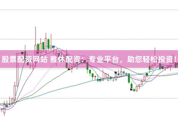 股票配资网站 雅休配资：专业平台，助您轻松投资！