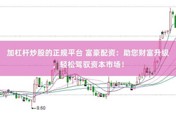 加杠杆炒股的正规平台 富豪配资：助您财富升级，轻松驾驭资本市场！