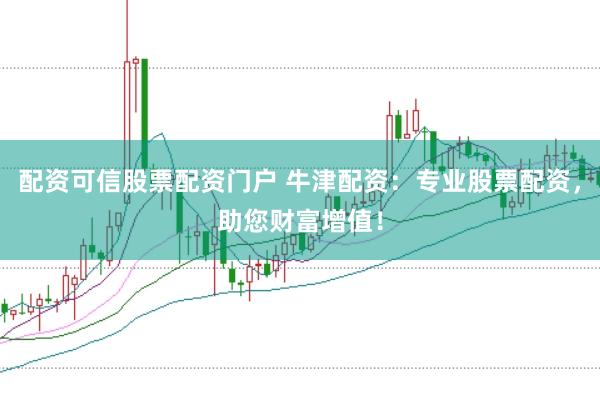 配资可信股票配资门户 牛津配资：专业股票配资，助您财富增值！