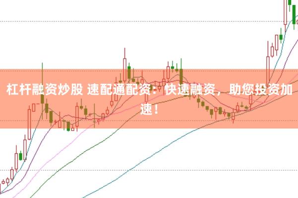 杠杆融资炒股 速配通配资：快速融资，助您投资加速！
