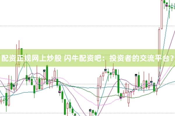 配资正规网上炒股 闪牛配资吧：投资者的交流平台？