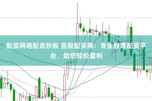 配资网络配资炒股 壹股配资网：专业股票配资平台，助您轻松盈利