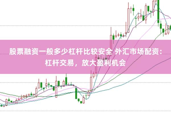股票融资一般多少杠杆比较安全 外汇市场配资：杠杆交易，放大盈利机会