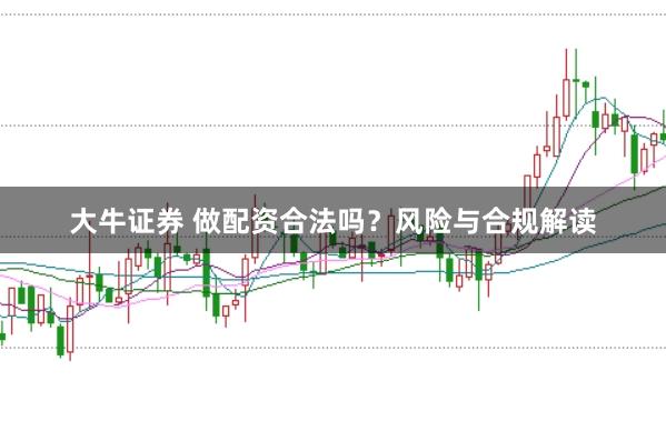 大牛证券 做配资合法吗？风险与合规解读