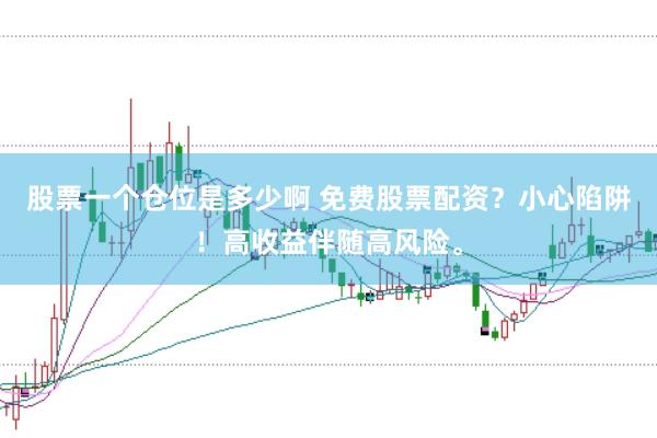 股票一个仓位是多少啊 免费股票配资？小心陷阱！高收益伴随高风险。