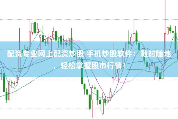 配资专业网上配资炒股 手机炒股软件：随时随地，轻松掌握股市行情！