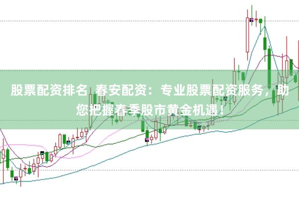 股票配资排名  春安配资：专业股票配资服务，助您把握春季股市黄金机遇！