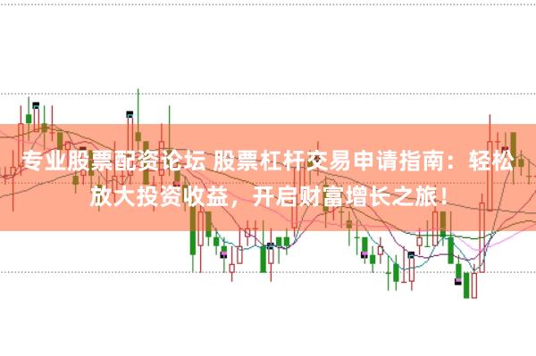 专业股票配资论坛 股票杠杆交易申请指南：轻松放大投资收益，开启财富增长之旅！