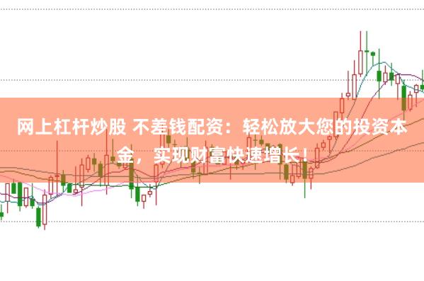 网上杠杆炒股 不差钱配资：轻松放大您的投资本金，实现财富快速增长！