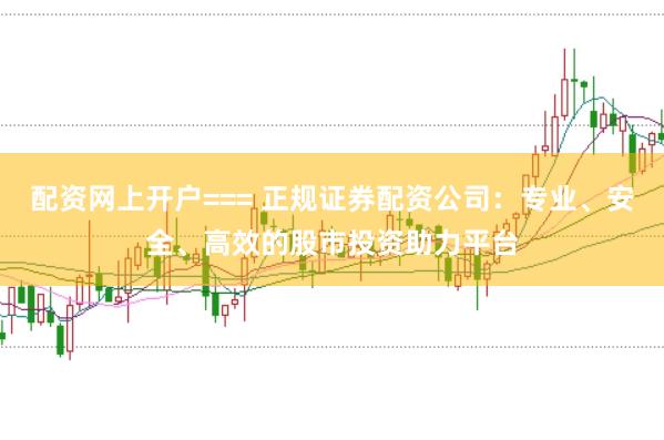 配资网上开户=== 正规证券配资公司：专业、安全、高效的股市投资助力平台