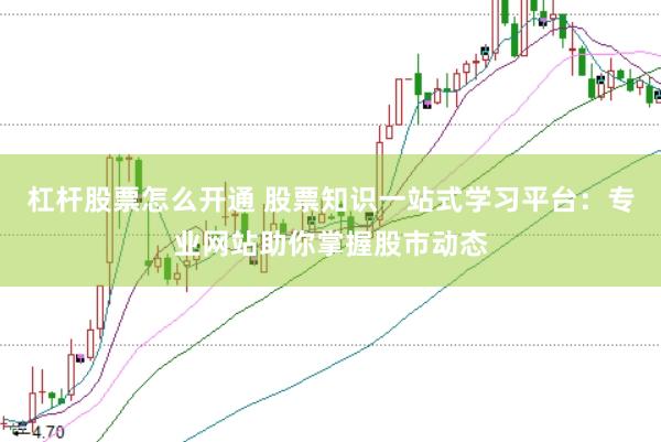 杠杆股票怎么开通 股票知识一站式学习平台：专业网站助你掌握股市动态