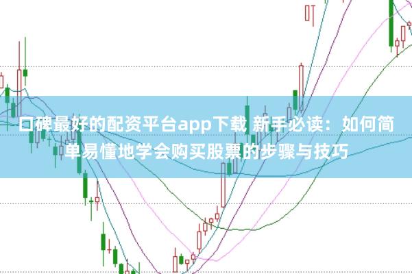 口碑最好的配资平台app下载 新手必读：如何简单易懂地学会购买股票的步骤与技巧