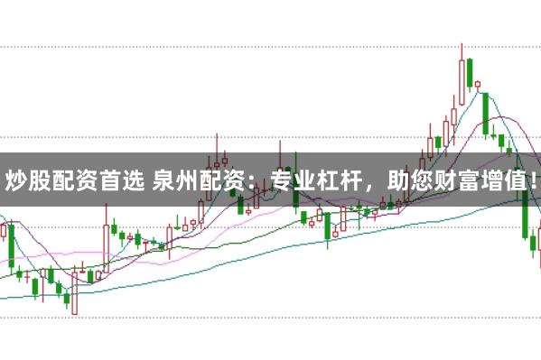 炒股配资首选 泉州配资：专业杠杆，助您财富增值！