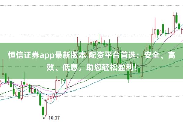 恒信证券app最新版本 配资平台首选：安全、高效、低息，助您轻松盈利！