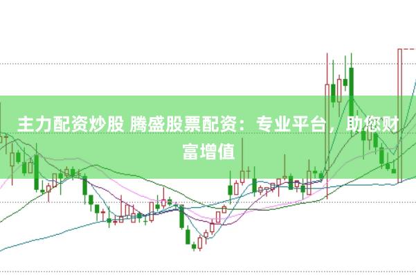 主力配资炒股 腾盛股票配资：专业平台，助您财富增值