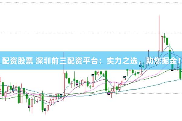 配资股票 深圳前三配资平台：实力之选，助您掘金！