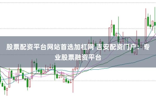 股票配资平台网站首选加杠网 吉安配资门户：专业股票融资平台