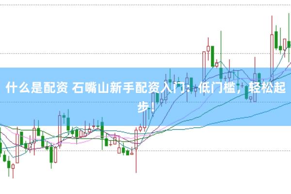 什么是配资 石嘴山新手配资入门：低门槛，轻松起步！