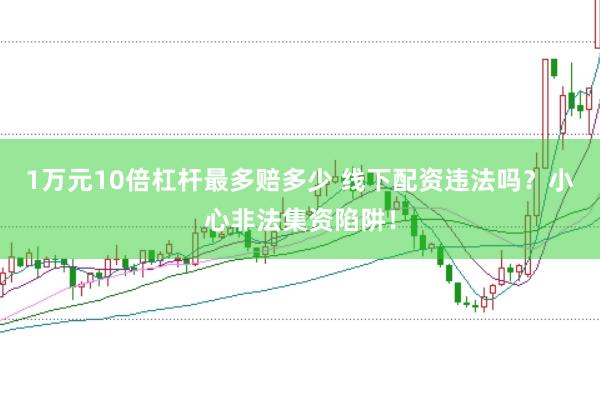 1万元10倍杠杆最多赔多少 线下配资违法吗？小心非法集资陷阱！