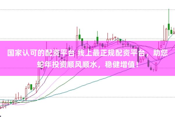国家认可的配资平台 线上最正规配资平台，助您蛇年投资顺风顺水，稳健增值！