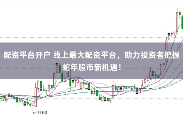 配资平台开户 线上最大配资平台，助力投资者把握蛇年股市新机遇！