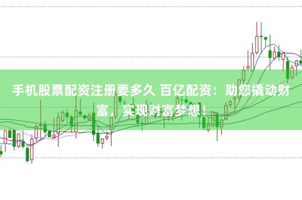 手机股票配资注册要多久 百亿配资：助您撬动财富，实现财富梦想！