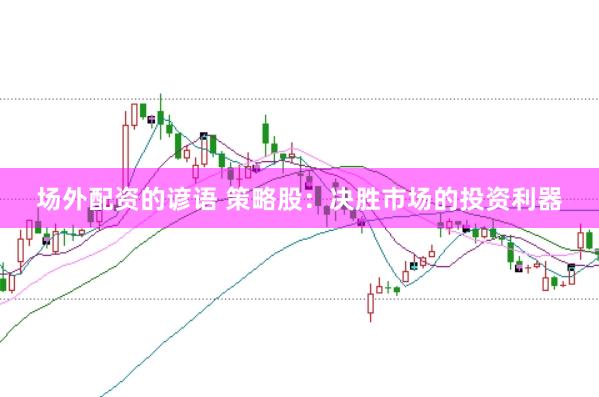 场外配资的谚语 策略股：决胜市场的投资利器
