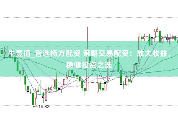 牛壹佰_皆选杨方配资 策略交易配资：放大收益，稳健投资之选