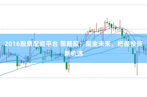 2016股票配资平台 策略股：掘金未来，把握投资新机遇