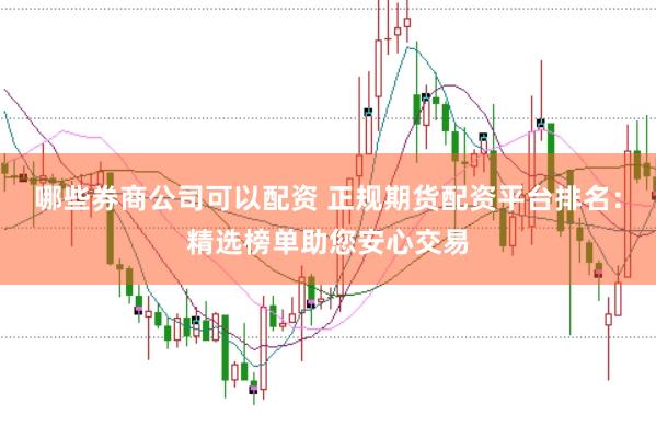 哪些券商公司可以配资 正规期货配资平台排名：精选榜单助您安心交易