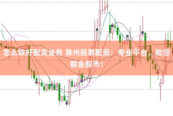 怎么做好配资业务 滁州股票配资：专业平台，助您掘金股市！