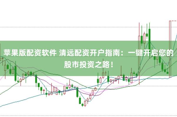 苹果版配资软件 清远配资开户指南：一键开启您的股市投资之路！