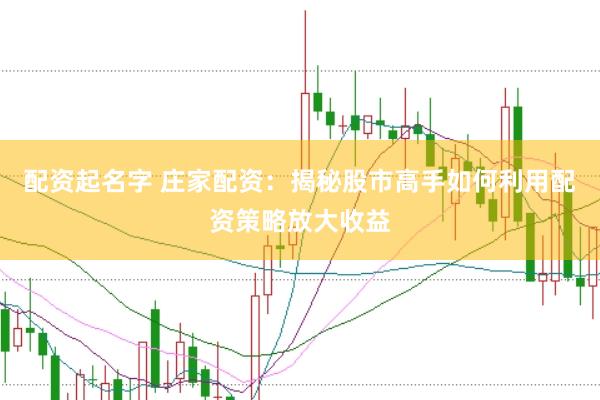 配资起名字 庄家配资：揭秘股市高手如何利用配资策略放大收益
