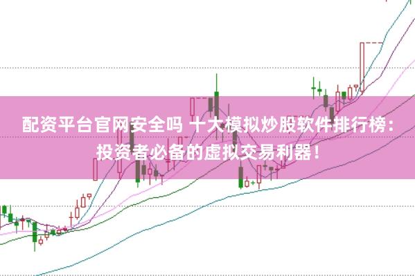 配资平台官网安全吗 十大模拟炒股软件排行榜：投资者必备的虚拟交易利器！