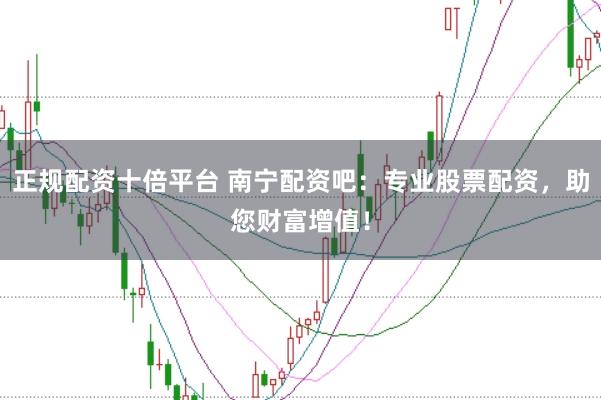 正规配资十倍平台 南宁配资吧：专业股票配资，助您财富增值！