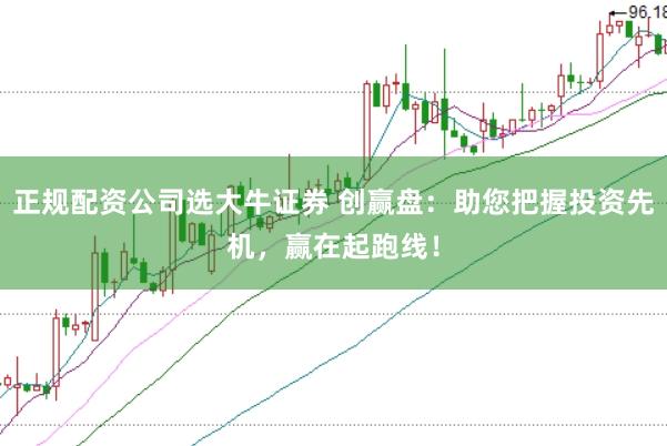 正规配资公司选大牛证券 创赢盘：助您把握投资先机，赢在起跑线！