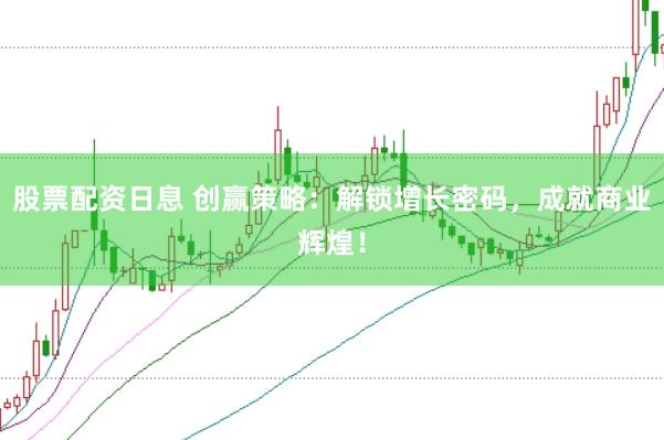 股票配资日息 创赢策略：解锁增长密码，成就商业辉煌！
