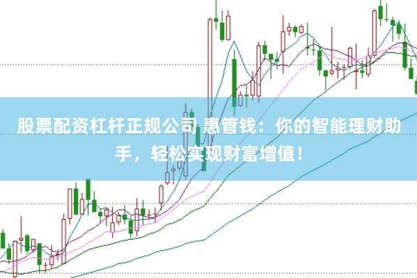 股票配资杠杆正规公司 惠管钱：你的智能理财助手，轻松实现财富增值！