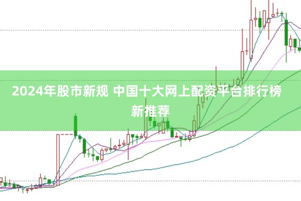 2024年股市新规 中国十大网上配资平台排行榜  新推荐