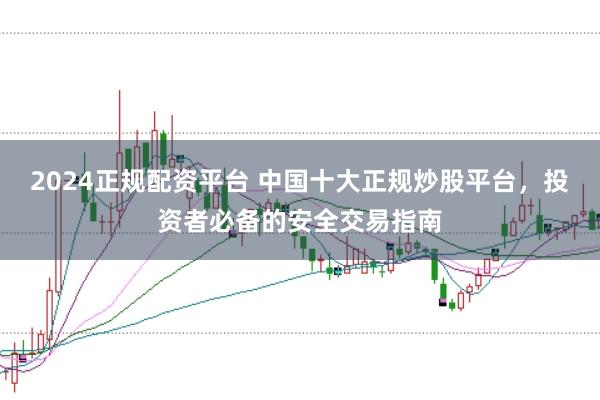 2024正规配资平台 中国十大正规炒股平台，投资者必备的安全交易指南