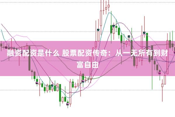 融资配资是什么 股票配资传奇：从一无所有到财富自由