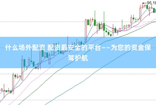 什么场外配资 配资最安全的平台——为您的资金保驾护航