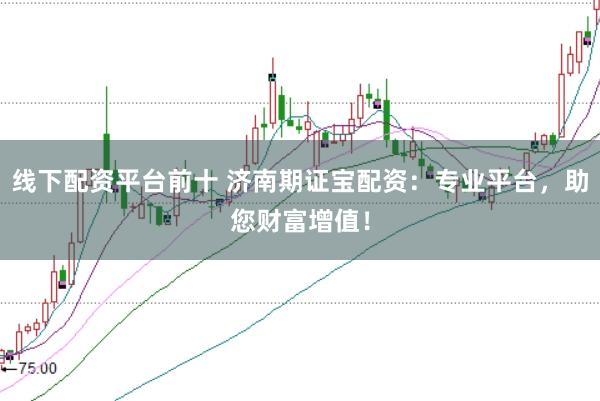 线下配资平台前十 济南期证宝配资：专业平台，助您财富增值！