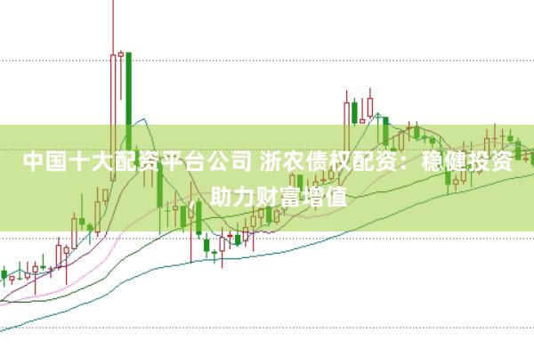 中国十大配资平台公司 浙农债权配资：稳健投资，助力财富增值