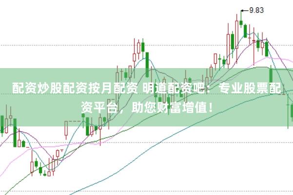 配资炒股配资按月配资 明道配资吧：专业股票配资平台，助您财富增值！