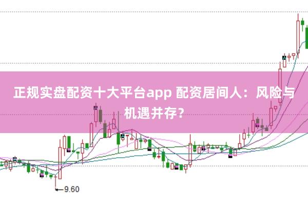 正规实盘配资十大平台app 配资居间人：风险与机遇并存？