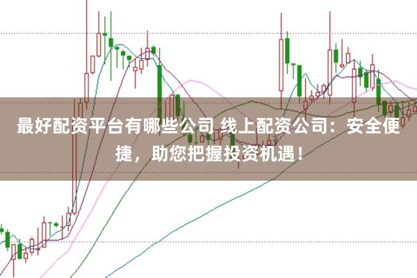 最好配资平台有哪些公司 线上配资公司：安全便捷，助您把握投资机遇！