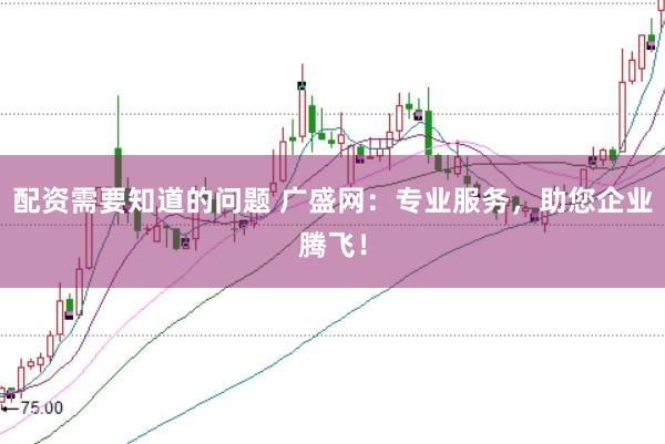 配资需要知道的问题 广盛网：专业服务，助您企业腾飞！