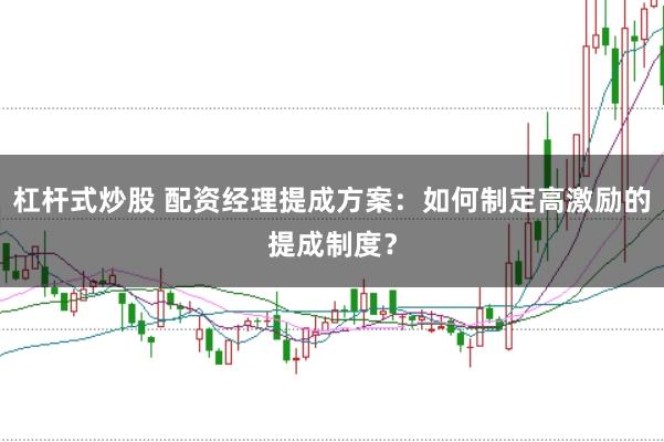 杠杆式炒股 配资经理提成方案：如何制定高激励的提成制度？
